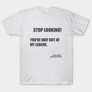 Stop looking! You are way out of my league T-Shirt